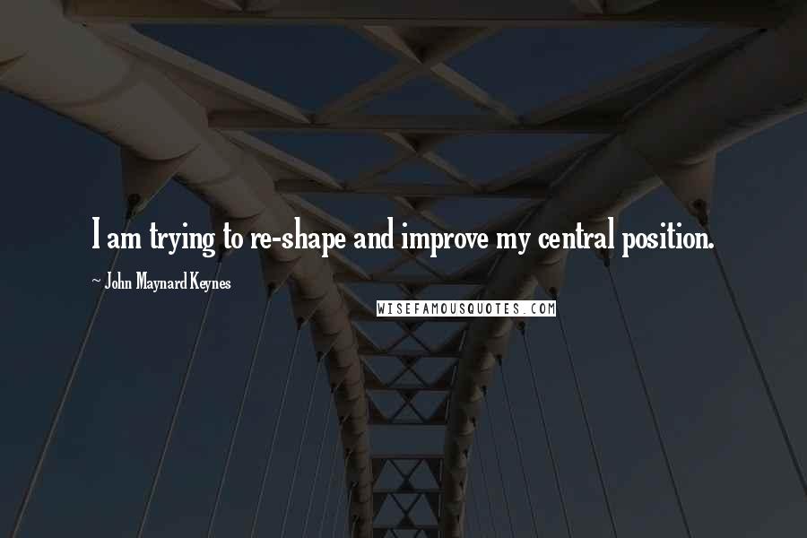 John Maynard Keynes Quotes: I am trying to re-shape and improve my central position.