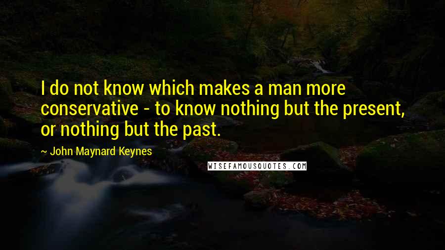 John Maynard Keynes Quotes: I do not know which makes a man more conservative - to know nothing but the present, or nothing but the past.