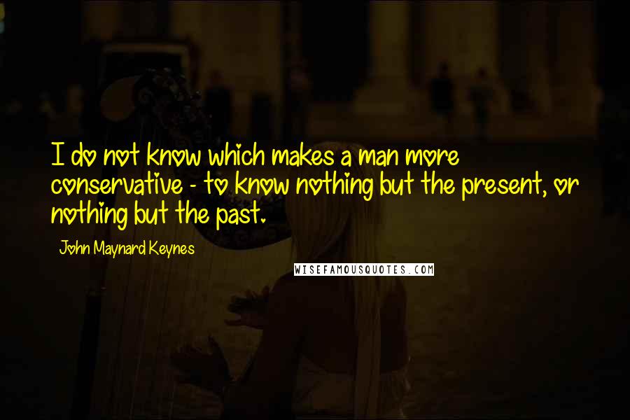 John Maynard Keynes Quotes: I do not know which makes a man more conservative - to know nothing but the present, or nothing but the past.