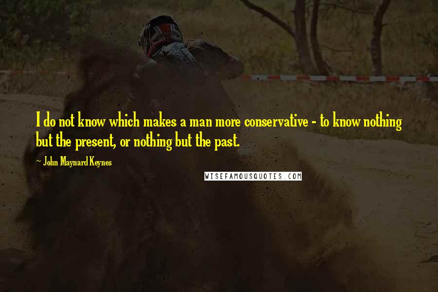 John Maynard Keynes Quotes: I do not know which makes a man more conservative - to know nothing but the present, or nothing but the past.