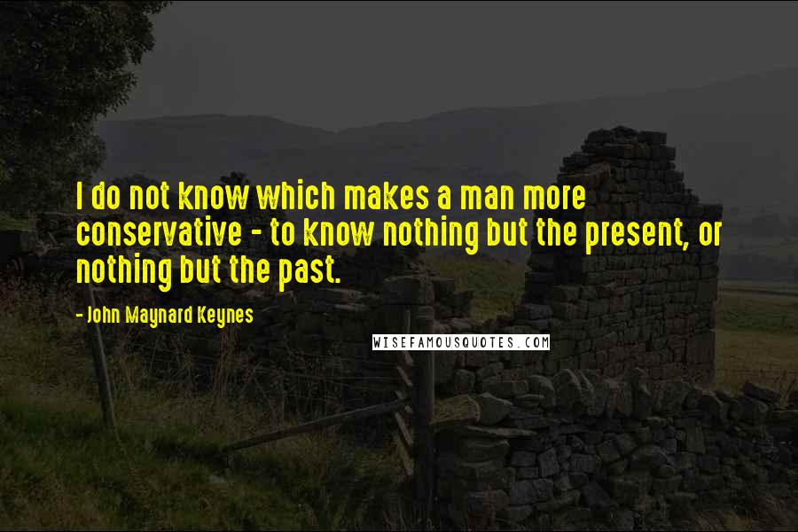 John Maynard Keynes Quotes: I do not know which makes a man more conservative - to know nothing but the present, or nothing but the past.