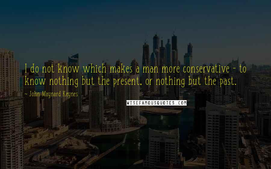 John Maynard Keynes Quotes: I do not know which makes a man more conservative - to know nothing but the present, or nothing but the past.