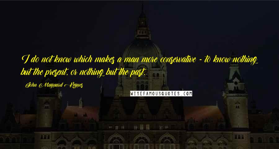 John Maynard Keynes Quotes: I do not know which makes a man more conservative - to know nothing but the present, or nothing but the past.