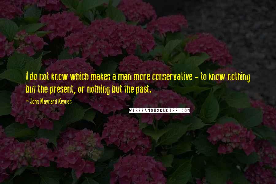 John Maynard Keynes Quotes: I do not know which makes a man more conservative - to know nothing but the present, or nothing but the past.