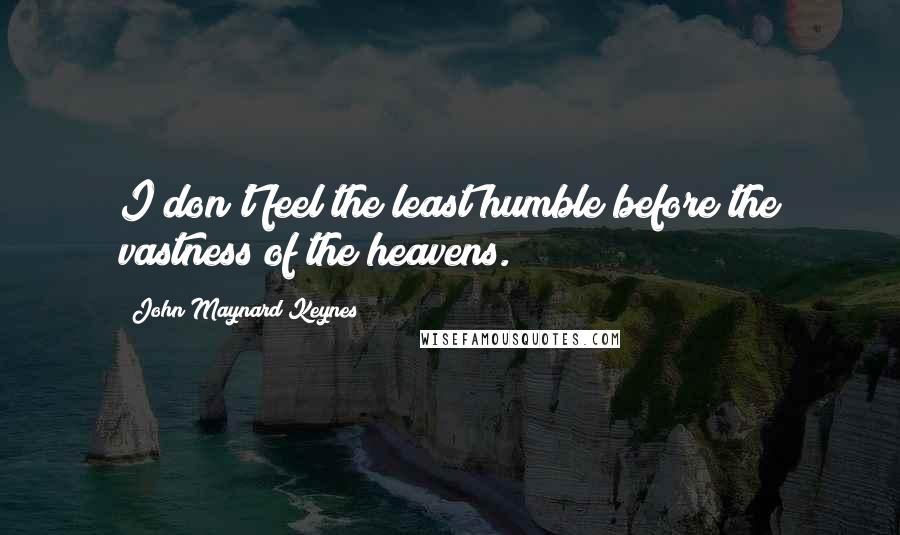 John Maynard Keynes Quotes: I don't feel the least humble before the vastness of the heavens.