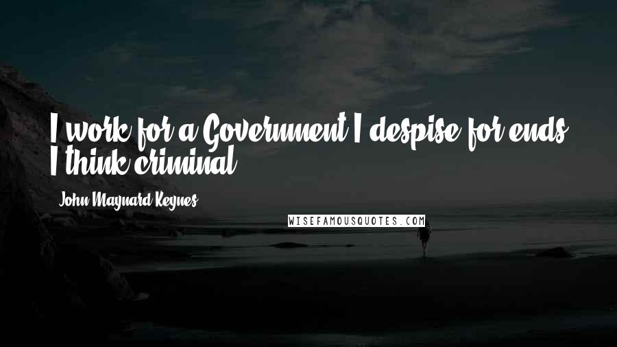 John Maynard Keynes Quotes: I work for a Government I despise for ends I think criminal.