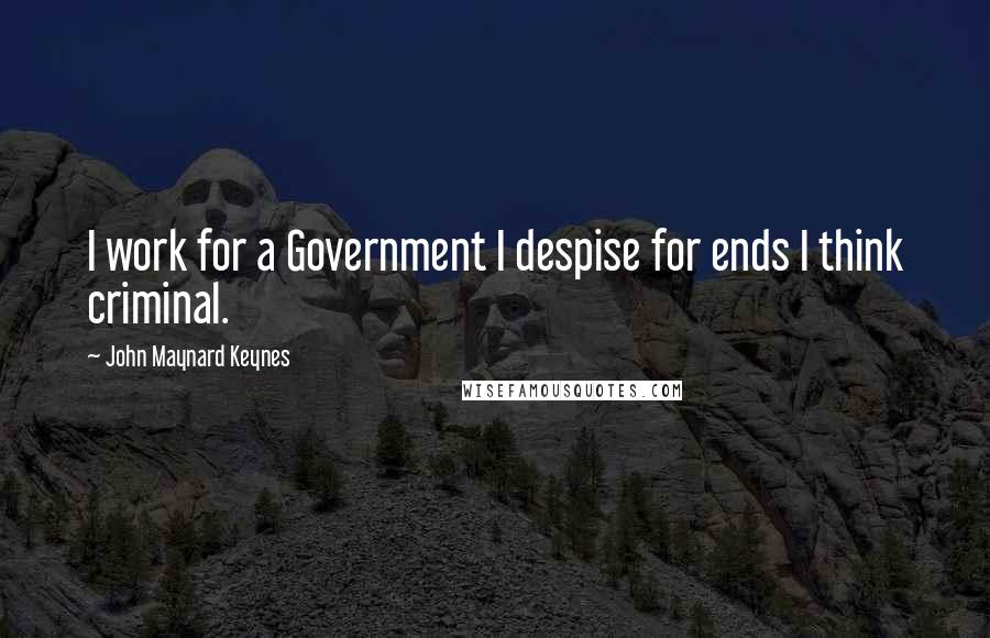 John Maynard Keynes Quotes: I work for a Government I despise for ends I think criminal.