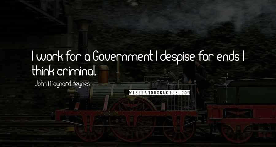 John Maynard Keynes Quotes: I work for a Government I despise for ends I think criminal.