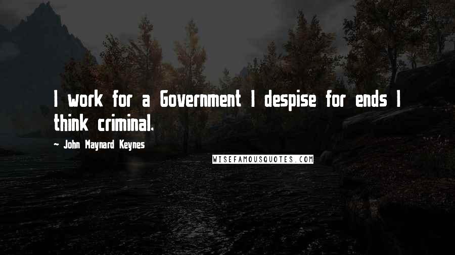 John Maynard Keynes Quotes: I work for a Government I despise for ends I think criminal.