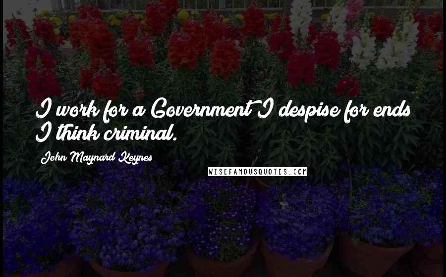 John Maynard Keynes Quotes: I work for a Government I despise for ends I think criminal.