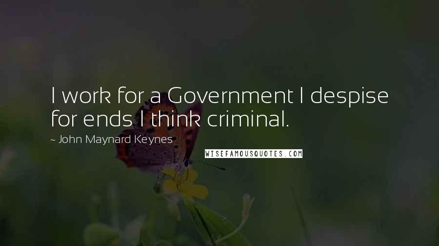 John Maynard Keynes Quotes: I work for a Government I despise for ends I think criminal.