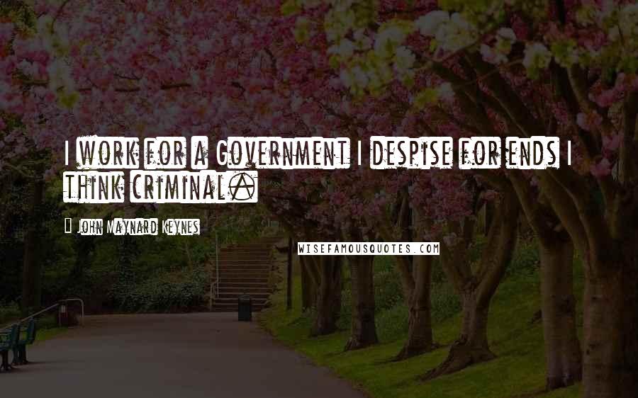 John Maynard Keynes Quotes: I work for a Government I despise for ends I think criminal.