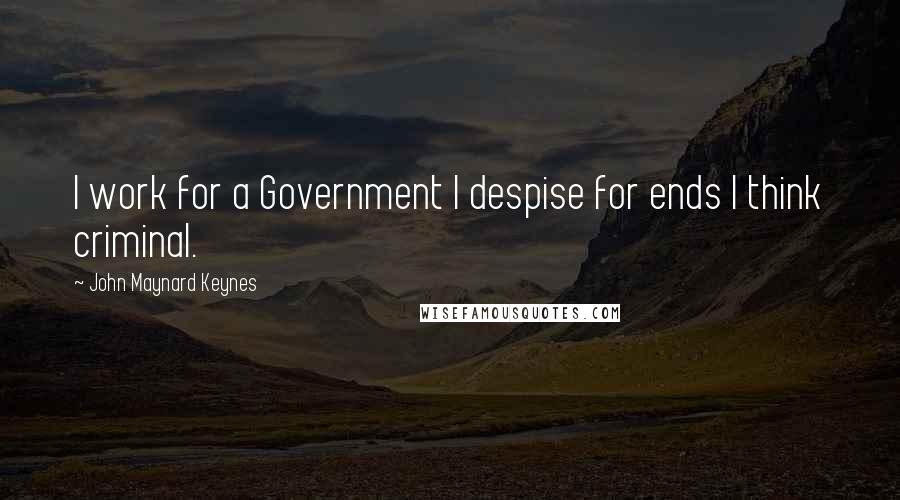 John Maynard Keynes Quotes: I work for a Government I despise for ends I think criminal.