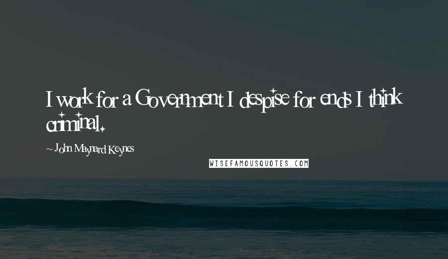 John Maynard Keynes Quotes: I work for a Government I despise for ends I think criminal.