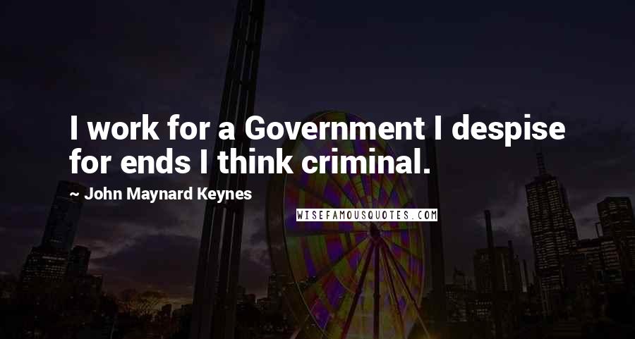 John Maynard Keynes Quotes: I work for a Government I despise for ends I think criminal.