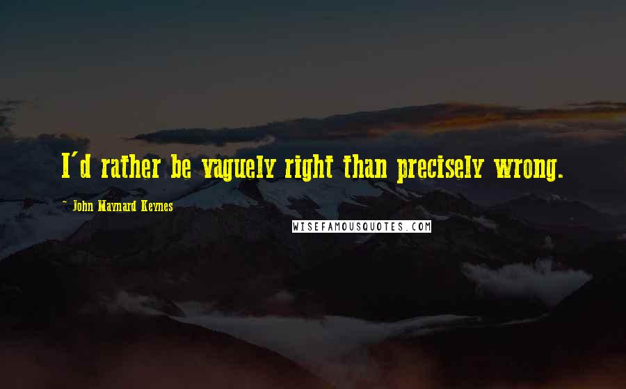 John Maynard Keynes Quotes: I'd rather be vaguely right than precisely wrong.