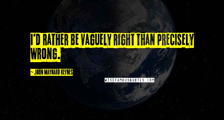 John Maynard Keynes Quotes: I'd rather be vaguely right than precisely wrong.