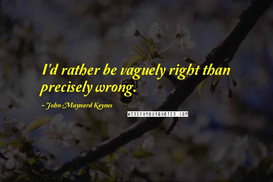 John Maynard Keynes Quotes: I'd rather be vaguely right than precisely wrong.