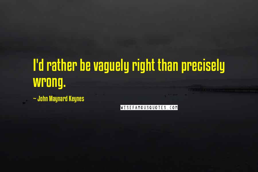 John Maynard Keynes Quotes: I'd rather be vaguely right than precisely wrong.