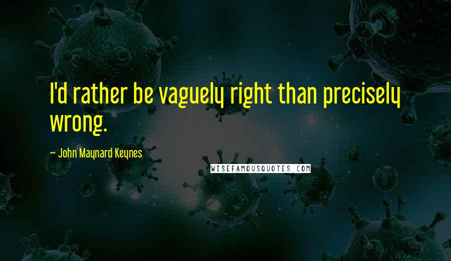 John Maynard Keynes Quotes: I'd rather be vaguely right than precisely wrong.