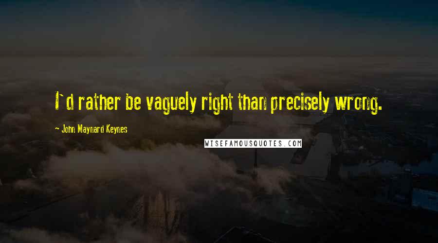 John Maynard Keynes Quotes: I'd rather be vaguely right than precisely wrong.