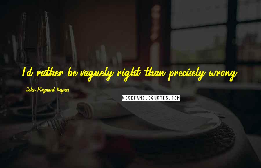 John Maynard Keynes Quotes: I'd rather be vaguely right than precisely wrong.