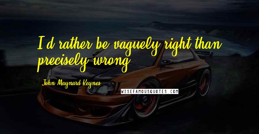 John Maynard Keynes Quotes: I'd rather be vaguely right than precisely wrong.