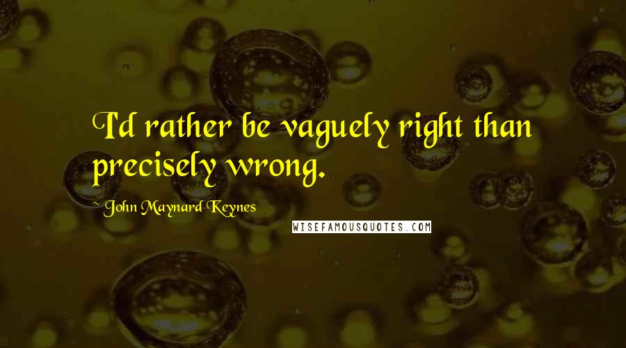 John Maynard Keynes Quotes: I'd rather be vaguely right than precisely wrong.