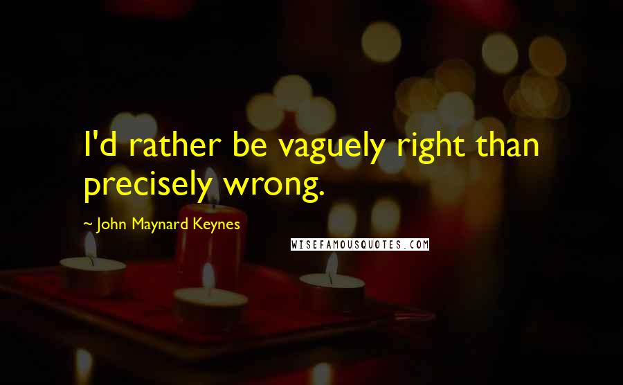 John Maynard Keynes Quotes: I'd rather be vaguely right than precisely wrong.