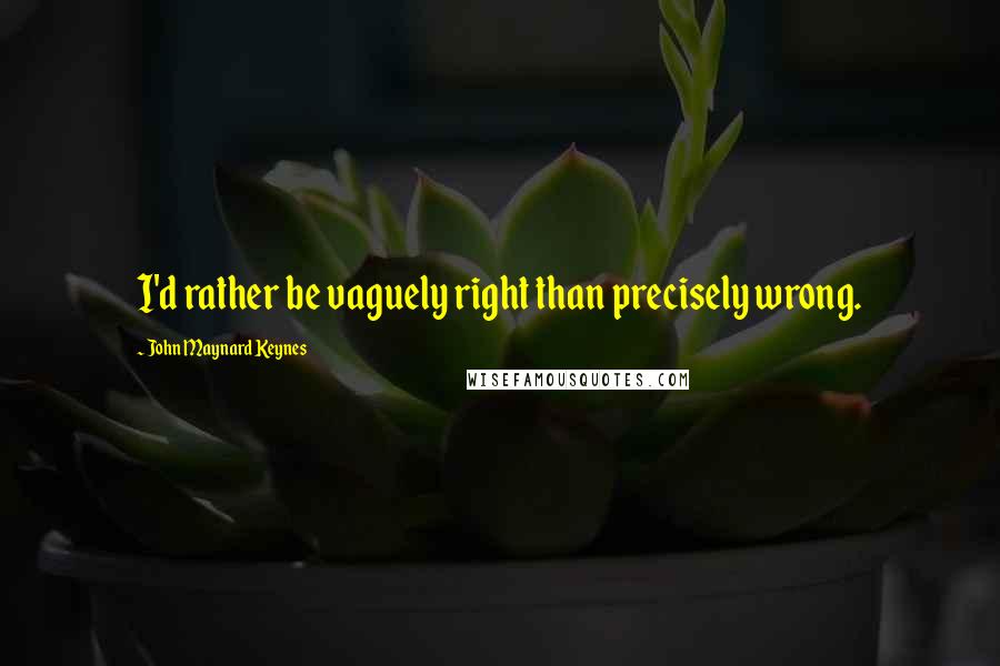 John Maynard Keynes Quotes: I'd rather be vaguely right than precisely wrong.