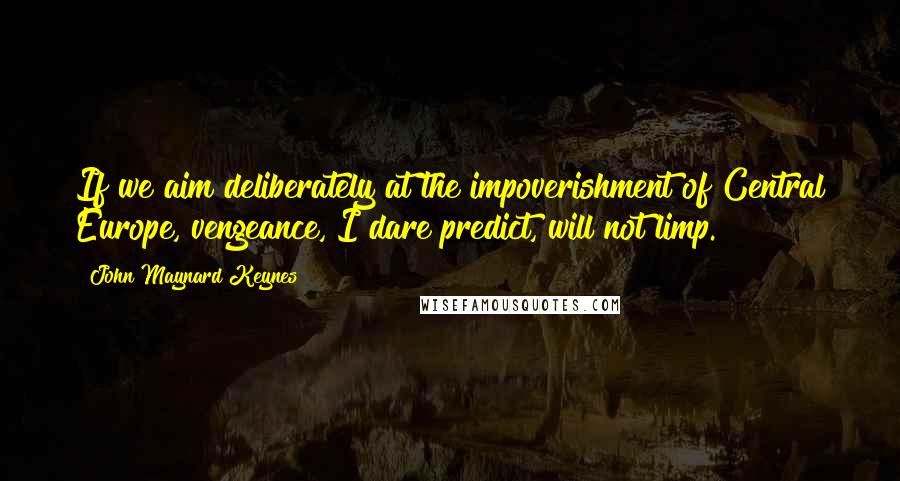 John Maynard Keynes Quotes: If we aim deliberately at the impoverishment of Central Europe, vengeance, I dare predict, will not limp.