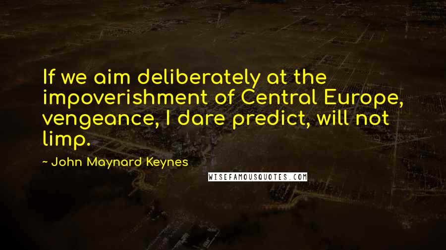 John Maynard Keynes Quotes: If we aim deliberately at the impoverishment of Central Europe, vengeance, I dare predict, will not limp.