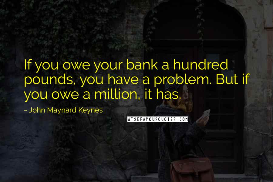 John Maynard Keynes Quotes: If you owe your bank a hundred pounds, you have a problem. But if you owe a million, it has.