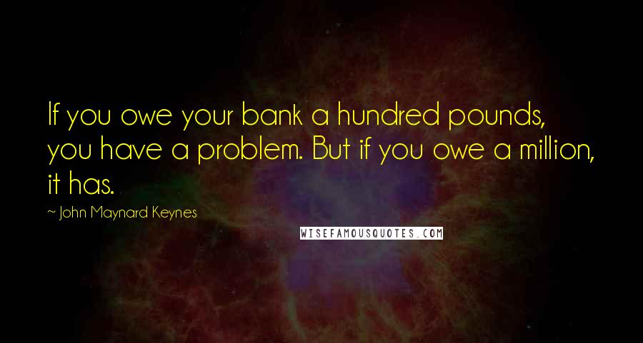 John Maynard Keynes Quotes: If you owe your bank a hundred pounds, you have a problem. But if you owe a million, it has.