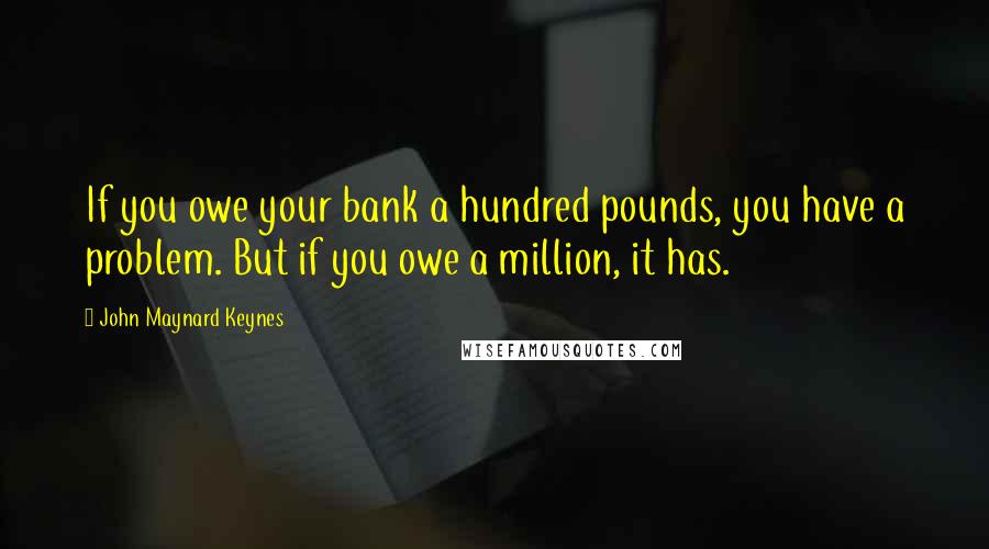 John Maynard Keynes Quotes: If you owe your bank a hundred pounds, you have a problem. But if you owe a million, it has.