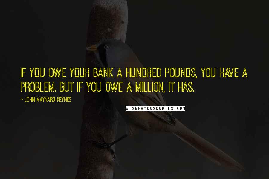 John Maynard Keynes Quotes: If you owe your bank a hundred pounds, you have a problem. But if you owe a million, it has.