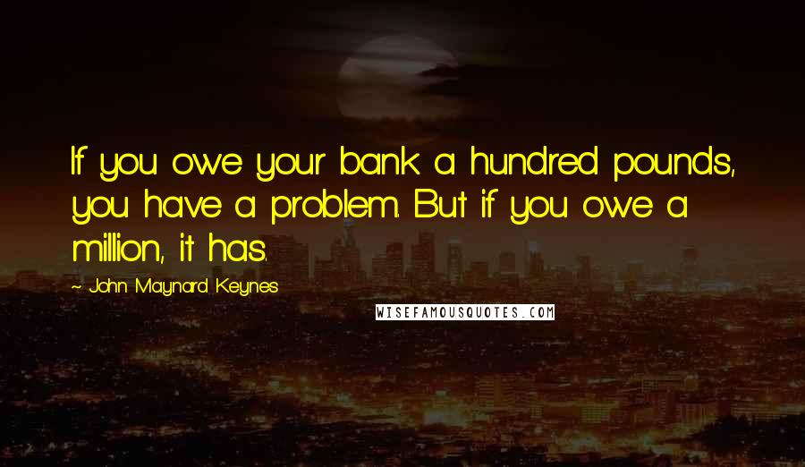 John Maynard Keynes Quotes: If you owe your bank a hundred pounds, you have a problem. But if you owe a million, it has.