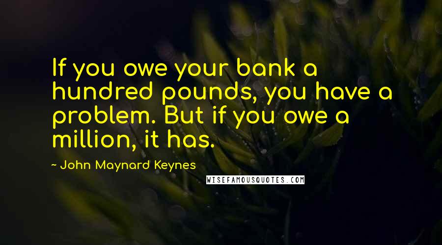 John Maynard Keynes Quotes: If you owe your bank a hundred pounds, you have a problem. But if you owe a million, it has.