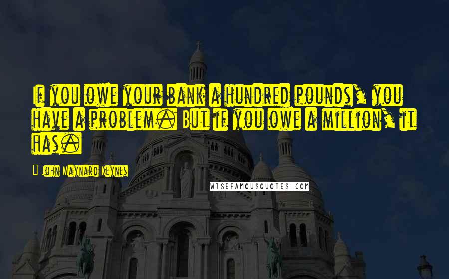 John Maynard Keynes Quotes: If you owe your bank a hundred pounds, you have a problem. But if you owe a million, it has.