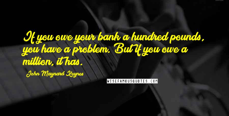 John Maynard Keynes Quotes: If you owe your bank a hundred pounds, you have a problem. But if you owe a million, it has.