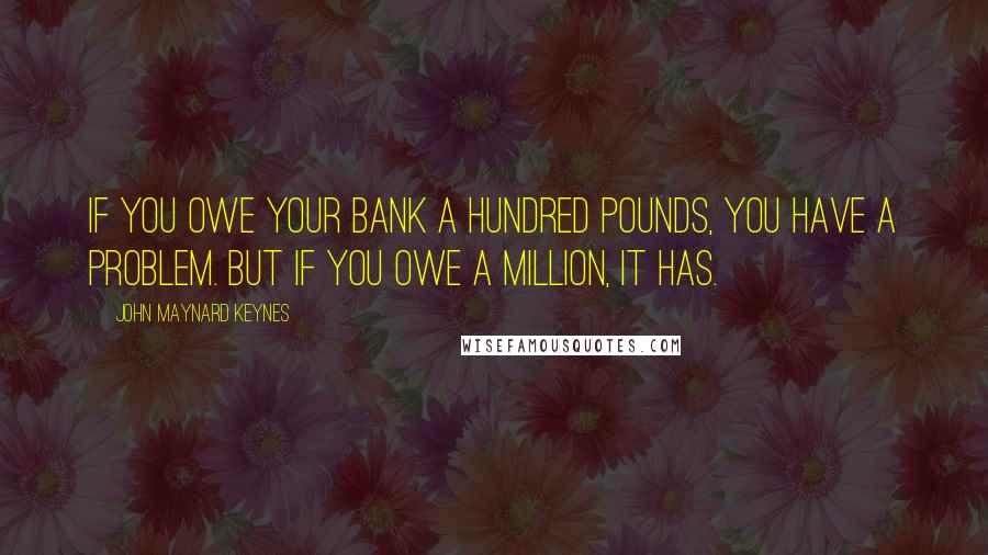 John Maynard Keynes Quotes: If you owe your bank a hundred pounds, you have a problem. But if you owe a million, it has.