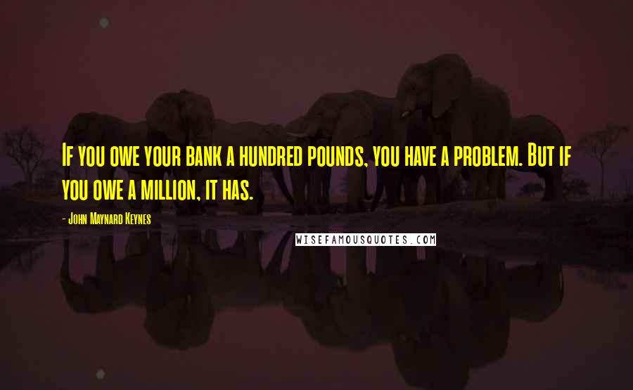 John Maynard Keynes Quotes: If you owe your bank a hundred pounds, you have a problem. But if you owe a million, it has.