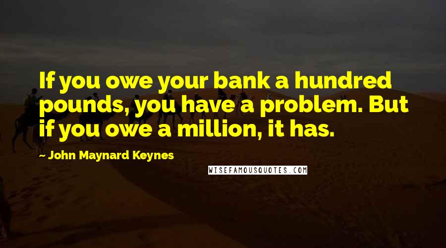 John Maynard Keynes Quotes: If you owe your bank a hundred pounds, you have a problem. But if you owe a million, it has.