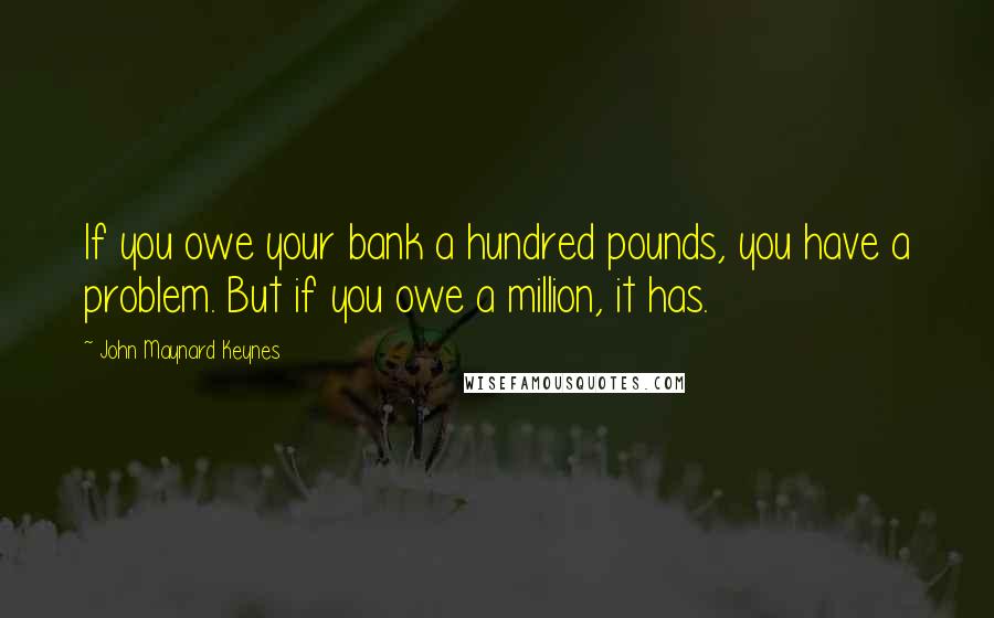 John Maynard Keynes Quotes: If you owe your bank a hundred pounds, you have a problem. But if you owe a million, it has.