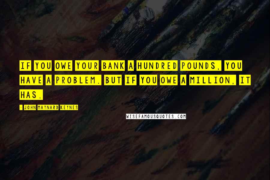 John Maynard Keynes Quotes: If you owe your bank a hundred pounds, you have a problem. But if you owe a million, it has.