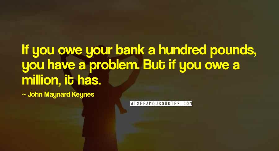 John Maynard Keynes Quotes: If you owe your bank a hundred pounds, you have a problem. But if you owe a million, it has.