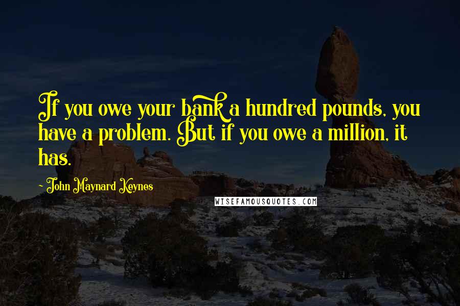 John Maynard Keynes Quotes: If you owe your bank a hundred pounds, you have a problem. But if you owe a million, it has.
