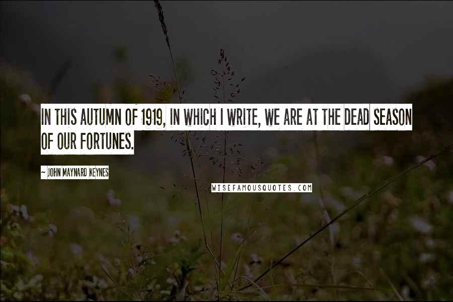 John Maynard Keynes Quotes: In this autumn of 1919, in which I write, we are at the dead season of our fortunes.