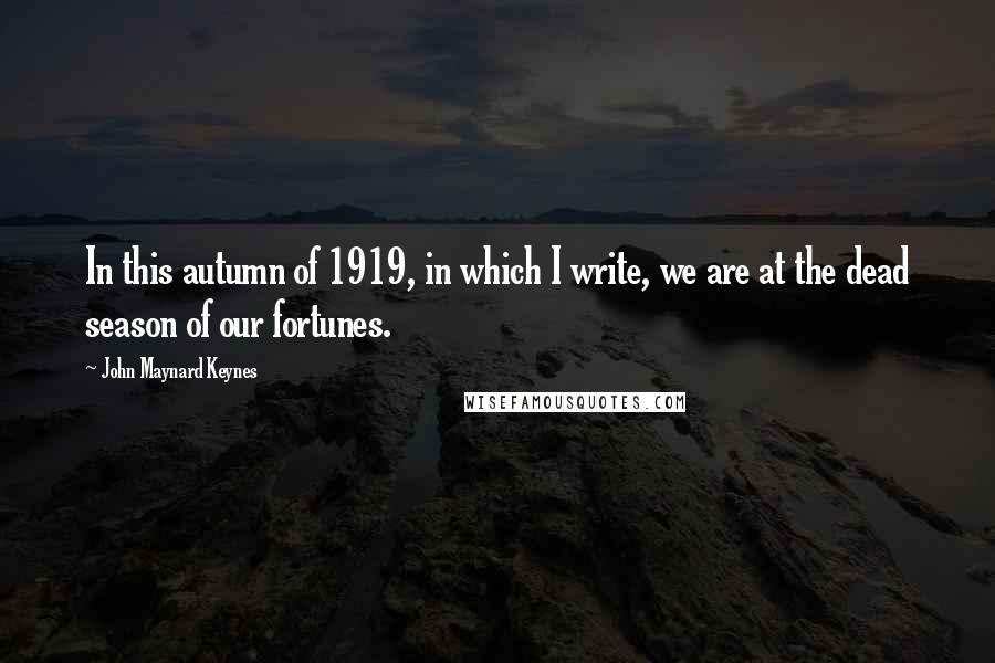 John Maynard Keynes Quotes: In this autumn of 1919, in which I write, we are at the dead season of our fortunes.