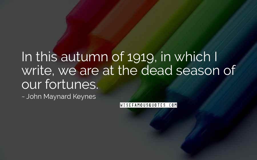 John Maynard Keynes Quotes: In this autumn of 1919, in which I write, we are at the dead season of our fortunes.